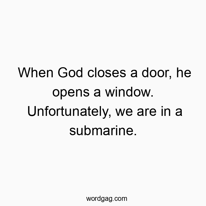 When God closes a door, he opens a window. Unfortunately, we are in a submarine.