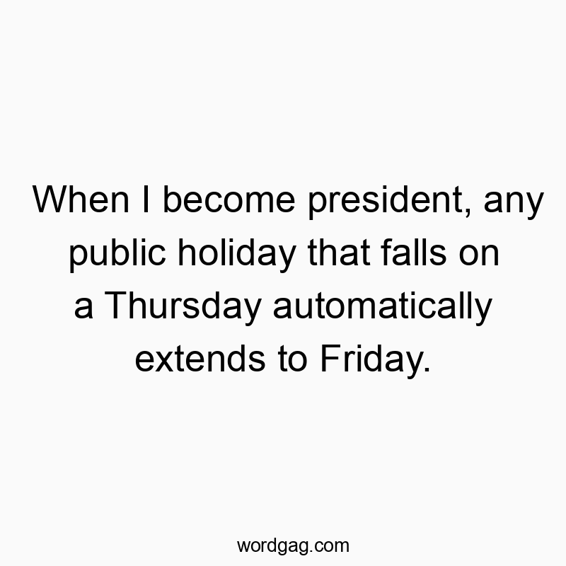 When I become president, any public holiday that falls on a Thursday automatically extends to Friday.
