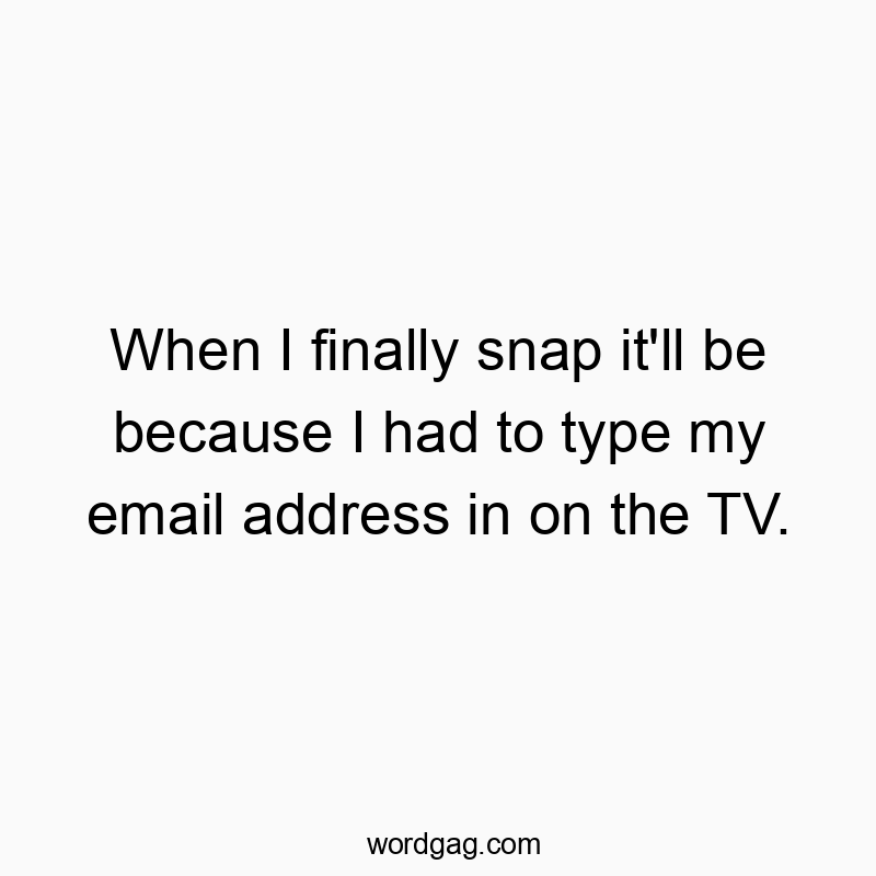 When I finally snap it’ll be because I had to type my email address in on the TV.
