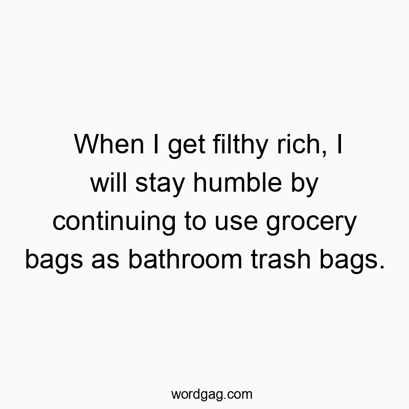 83 Funny bathroom quotes - When I get filthy rich, I will stay humble by continuing to…