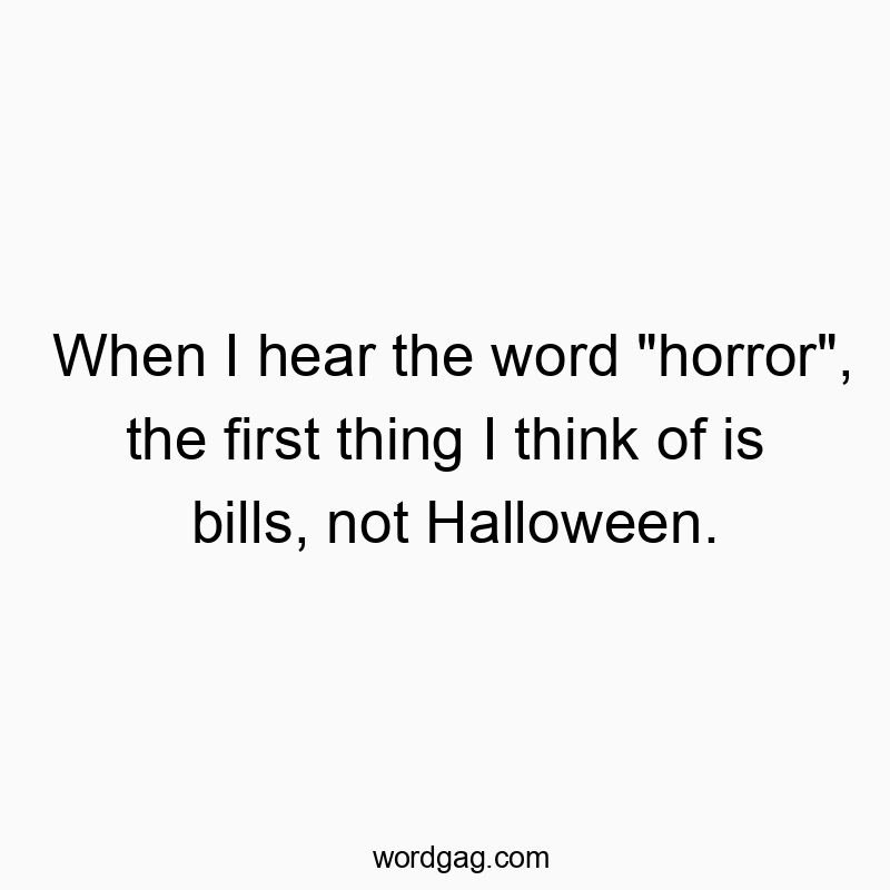 When I hear the word “horror”, the first thing I think of is bills, not Halloween.