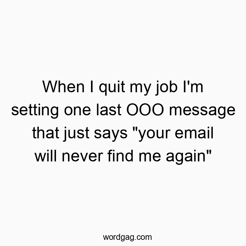 When I quit my job I’m setting one last OOO message that just says “your email will never find me again”