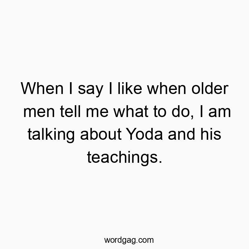 When I say I like when older men tell me what to do, I am talking about Yoda and his teachings.