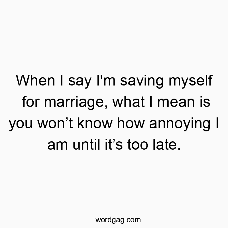 When I say I’m saving myself for marriage, what I mean is you wonโt know how annoying I am until itโs too late.