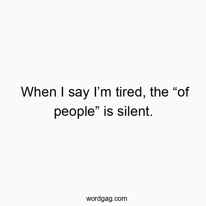When I say I’m tired, the “of people” is silent.