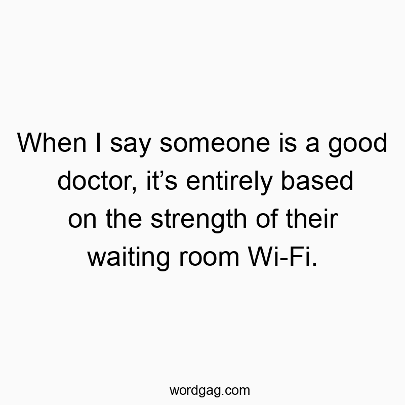 When I say someone is a good doctor, it’s entirely based on the strength of their waiting room Wi-Fi.