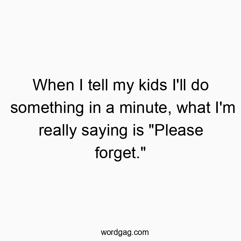 When I tell my kids I’ll do something in a minute, what I’m really saying is “Please forget.”