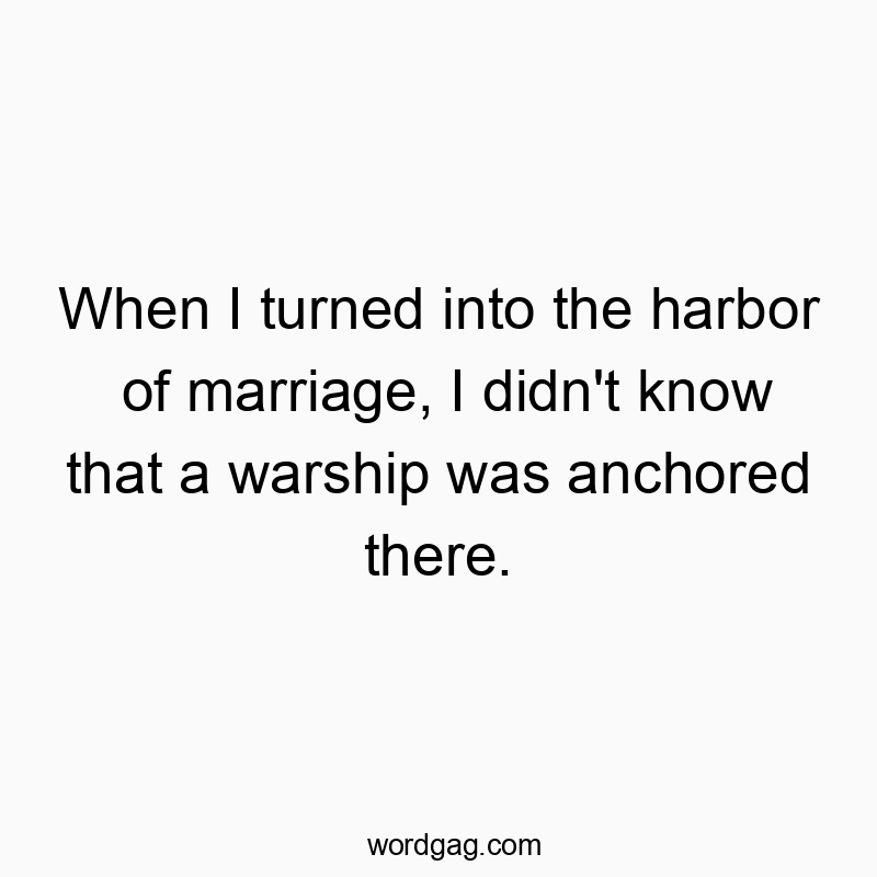 When I turned into the harbor of marriage, I didn’t know that a warship was anchored there.