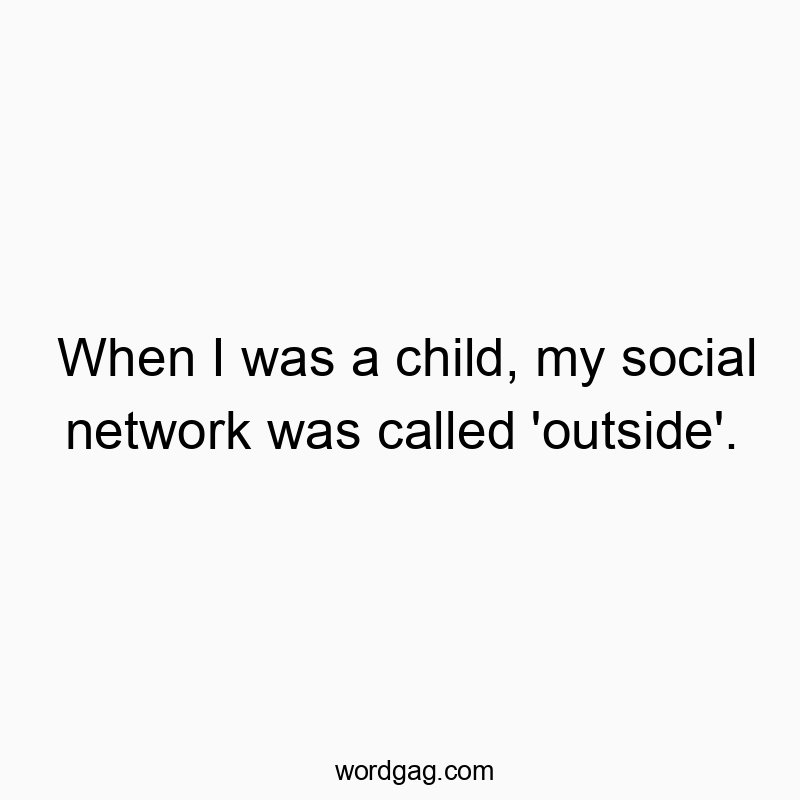 When I was a child, my social network was called ‘outside’.
