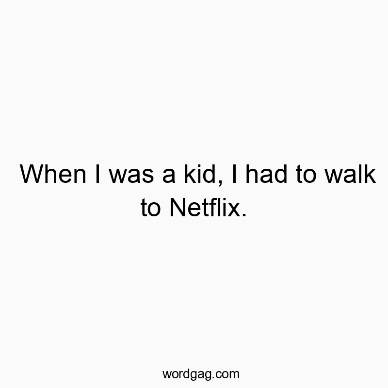 When I was a kid, I had to walk to Netflix.