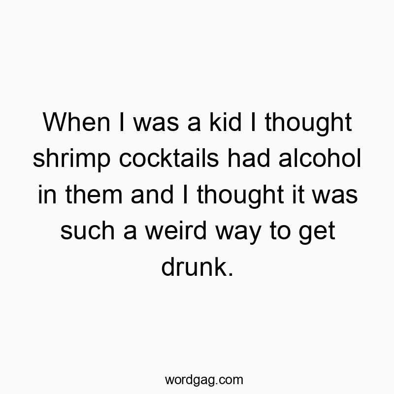 When I was a kid I thought shrimp cocktails had alcohol in them and I thought it was such a weird way to get drunk.