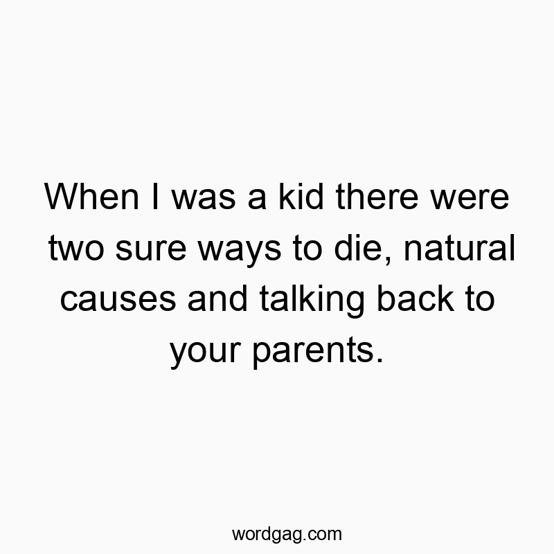 When I was a kid there were two sure ways to die, natural causes and talking back to your parents.