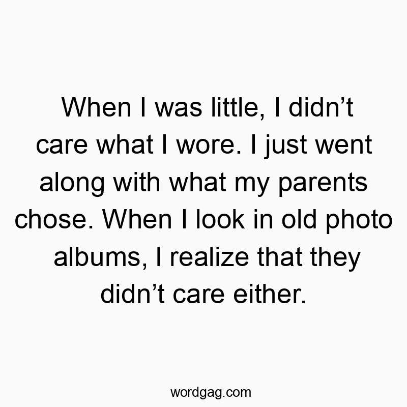 When I was little, I didnโt care what I wore. I just went along with what my parents chose. When I look in old photo albums, l realize that they didnโt care either.