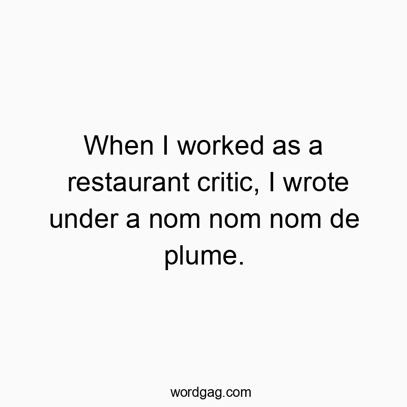 When I worked as a restaurant critic, I wrote under a nom nom nom de plume.