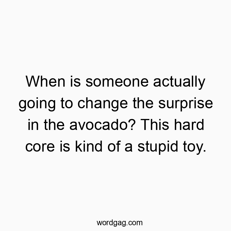When is someone actually going to change the surprise in the avocado? This hard core is kind of a stupid toy.