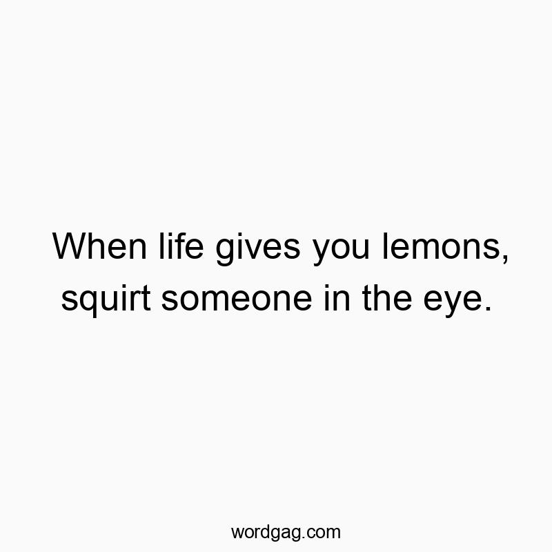 When life gives you lemons, squirt someone in the eye.