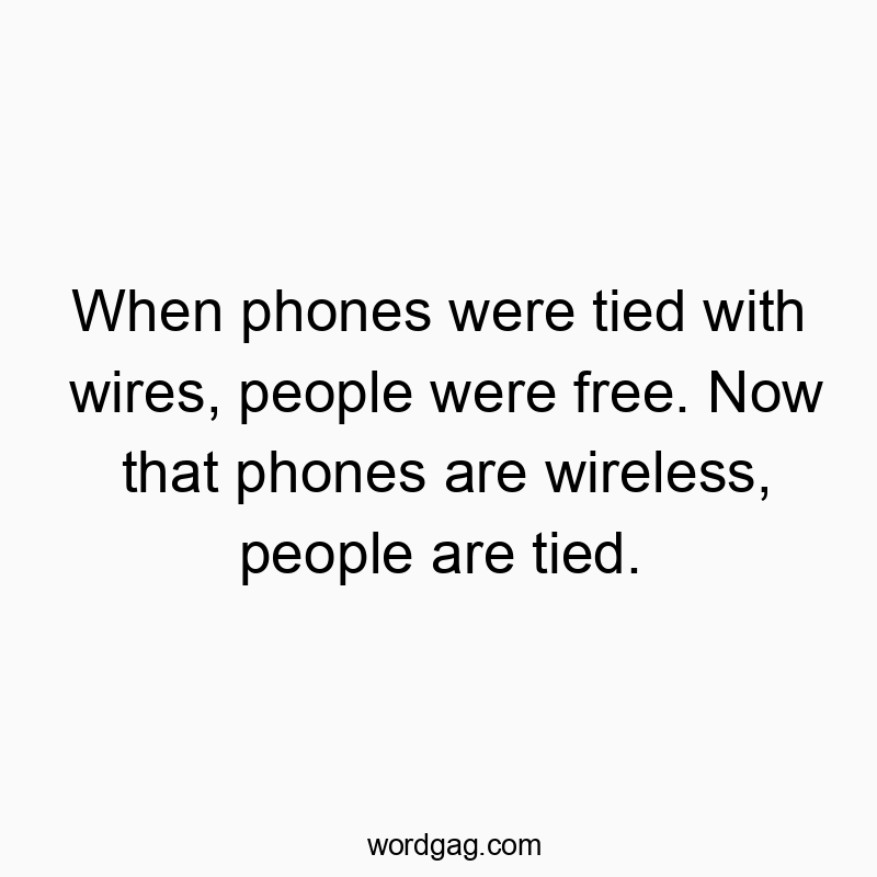 When phones were tied with wires, people were free. Now that phones are wireless, people are tied.