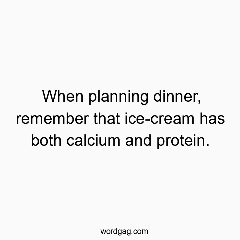 When planning dinner, remember that ice-cream has both calcium and protein.