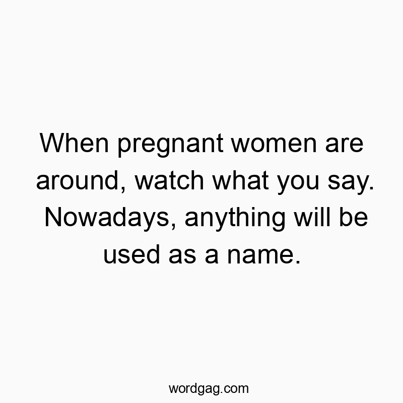 When pregnant women are around, watch what you say. Nowadays, anything will be used as a name.