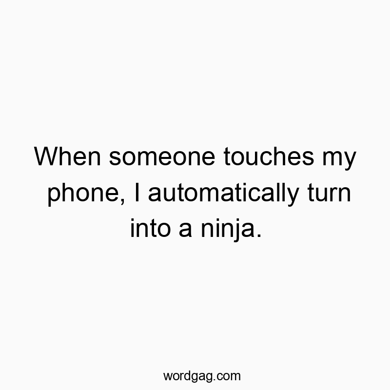 When someone touches my phone, I automatically turn into a ninja.