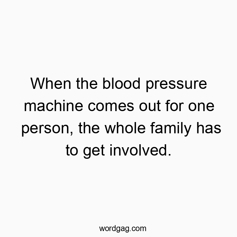 When the blood pressure machine comes out for one person, the whole family has to get involved.