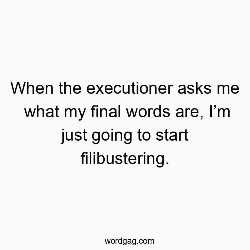 When the executioner asks me what my final words are, Iβm just going to start filibustering.