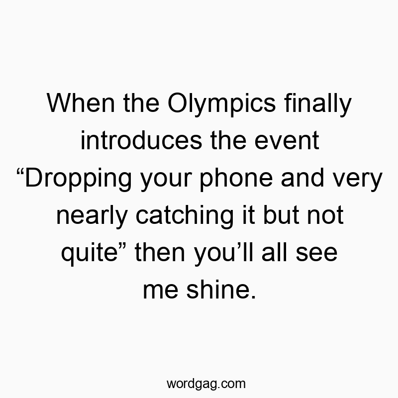 When the Olympics finally introduces the event “Dropping your phone and very nearly catching it but not quite” then you’ll all see me shine.