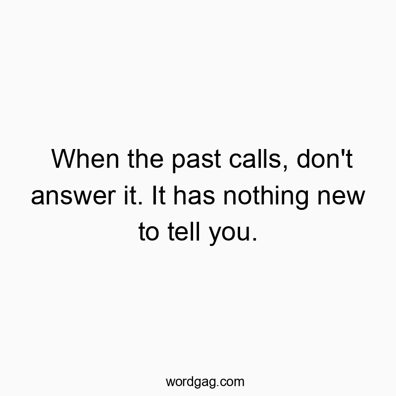 When the past calls, don’t answer it. It has nothing new to tell you.