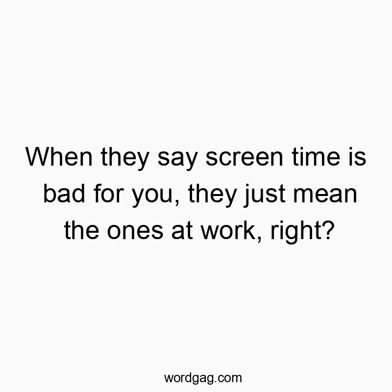 When they say screen time is bad for you, they just mean the ones at work, right?