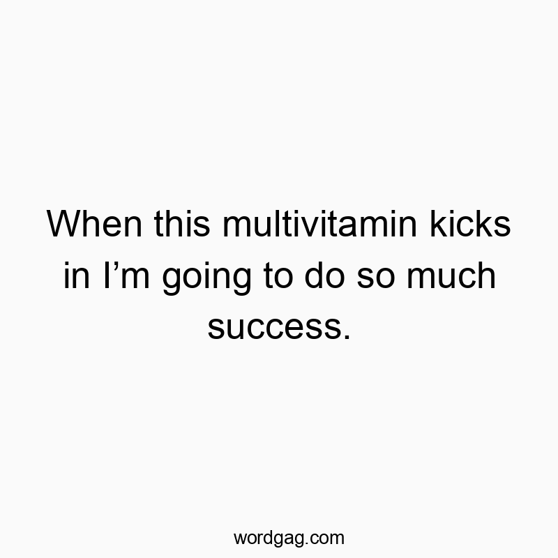 When this multivitamin kicks in I’m going to do so much success.