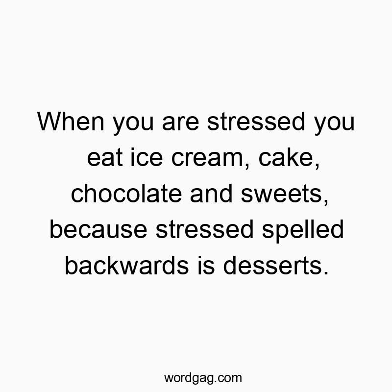 When you are stressed you eat ice cream, cake, chocolate and sweets, because stressed spelled backwards is desserts.