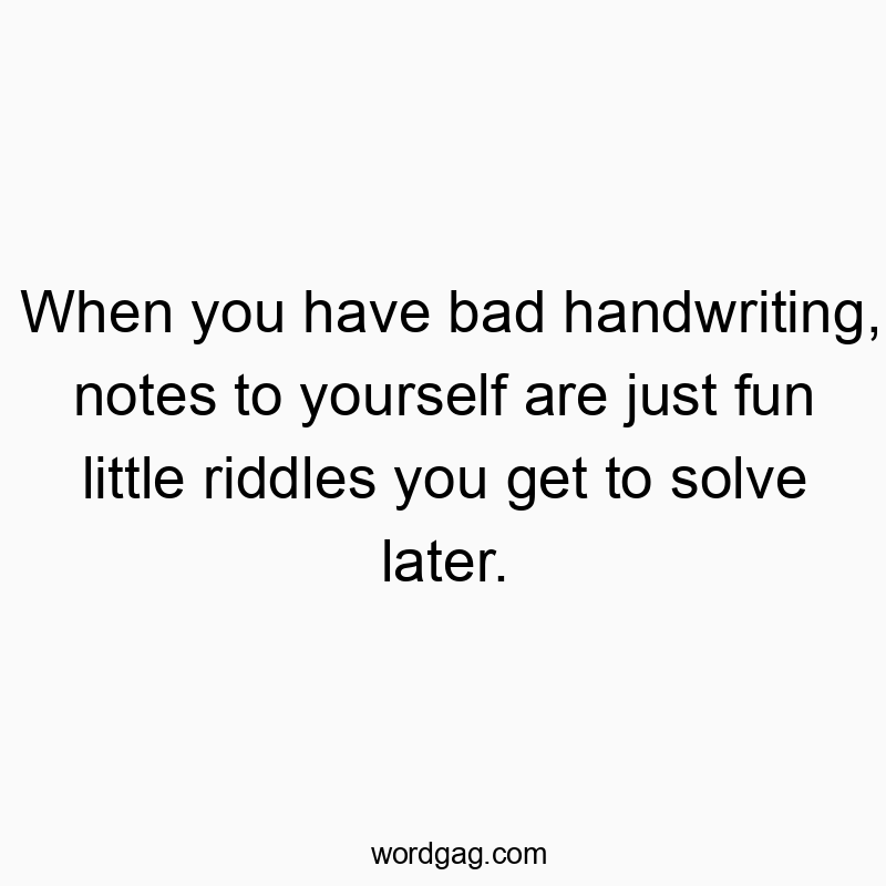 When you have bad handwriting, notes to yourself are just fun little riddles you get to solve later.
