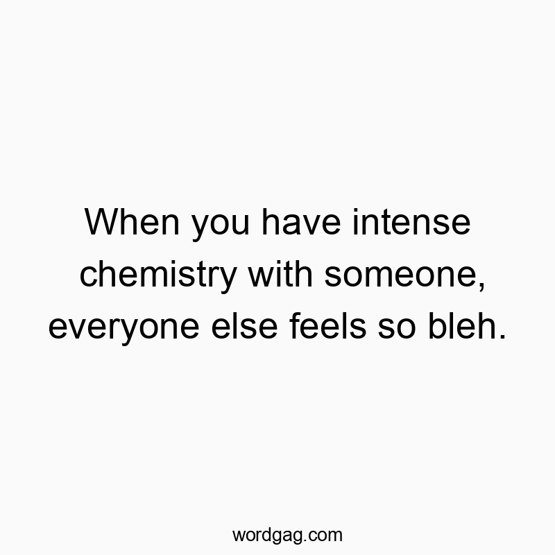 When you have intense chemistry with someone, everyone else feels so bleh.