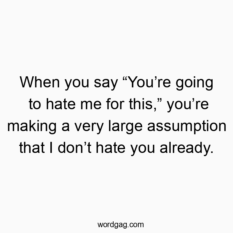 When you say βYouβre going to hate me for this,β youβre making a very large assumption that I donβt hate you already.