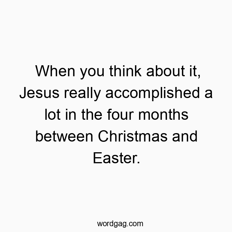 When you think about it, Jesus really accomplished a lot in the four months between Christmas and Easter.
