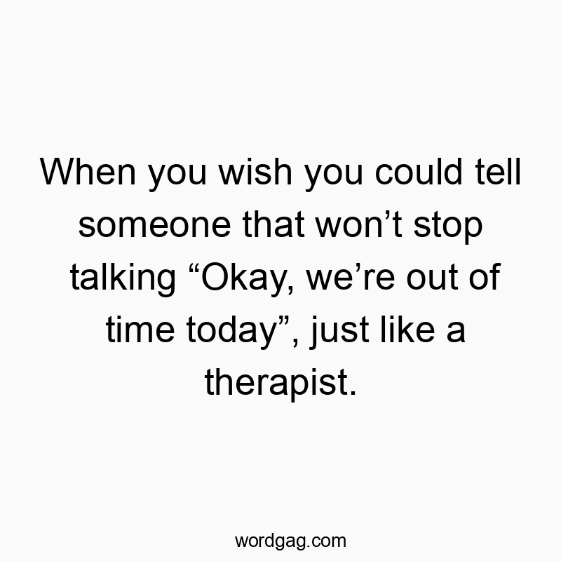 When you wish you could tell someone that won’t stop talking “Okay, we’re out of time today”, just like a therapist.