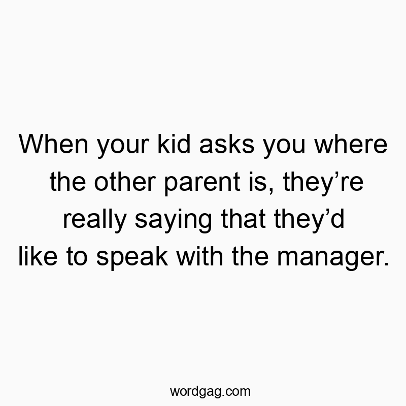 When your kid asks you where the other parent is, they’re really saying that they’d like to speak with the manager.