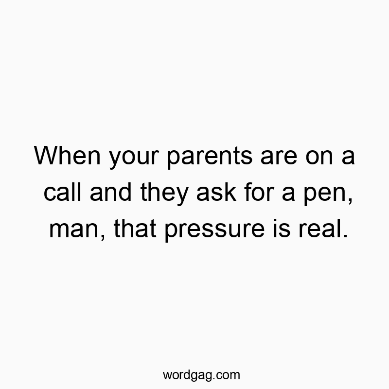 When your parents are on a call and they ask for a pen, man, that pressure is real.