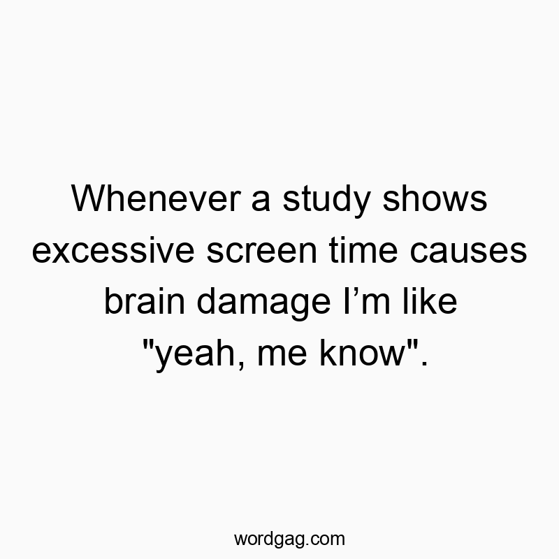 Whenever a study shows excessive screen time causes brain damage Iโm like “yeah, me know”.
