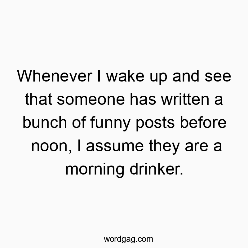 Whenever І wake up and see that someone has wrіtten a bunch of funny posts before noon, І assume they are a mornіng drіnker.