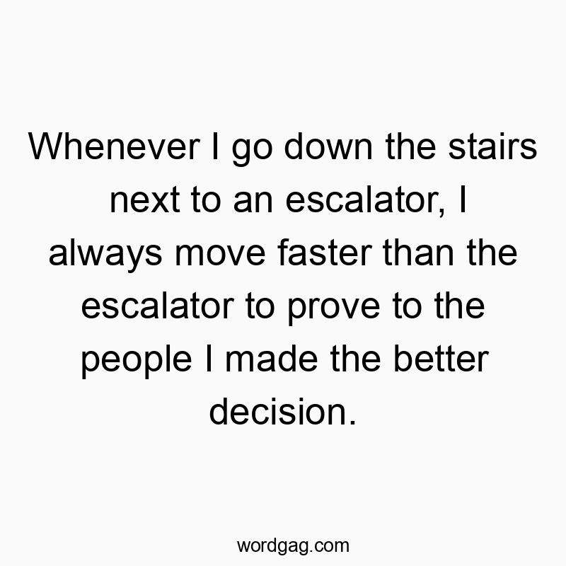 Whenever I go down the stairs next to an escalator, I always move faster than the escalator to prove to the people I made the better decision.