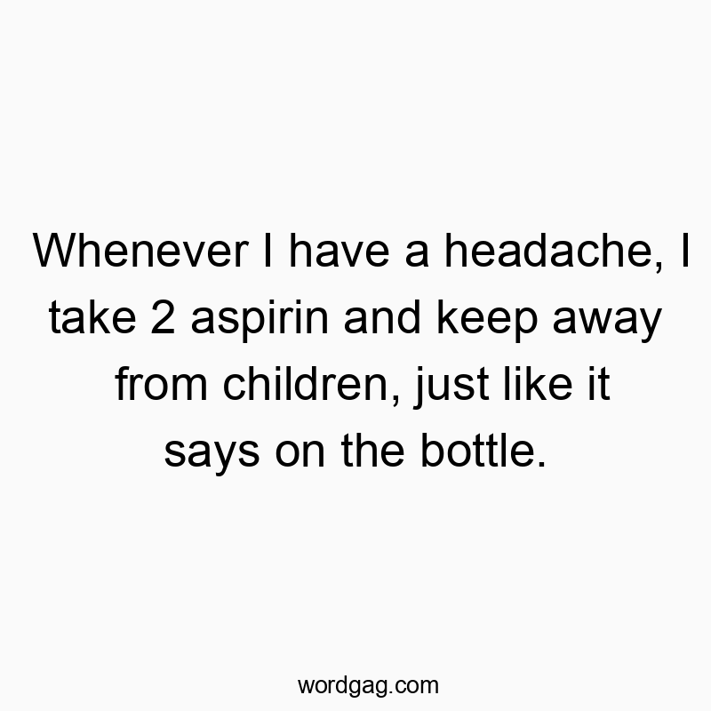 Whenever I have a headache, I take 2 aspirin and keep away from children, just like it says on the bottle.