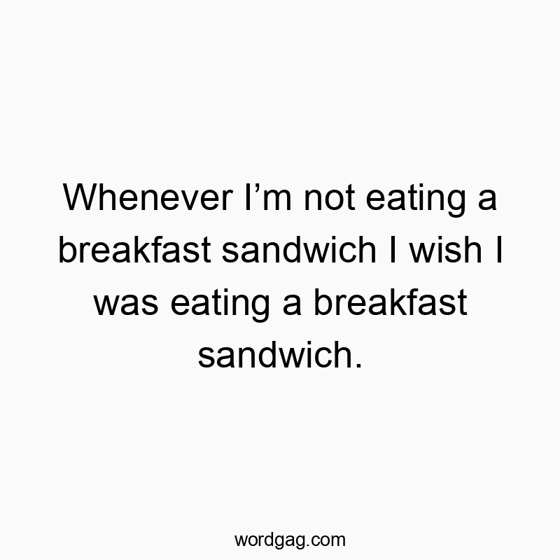 Whenever I’m not eating a breakfast sandwich I wish I was eating a breakfast sandwich.