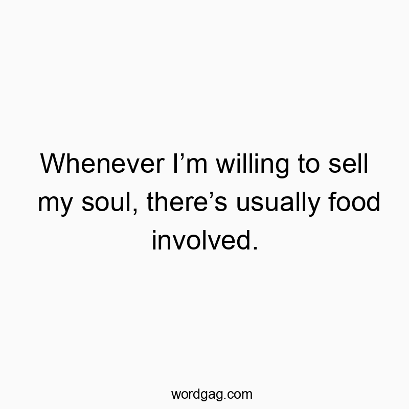 Whenever I’m willing to sell my soul, there’s usually food involved.