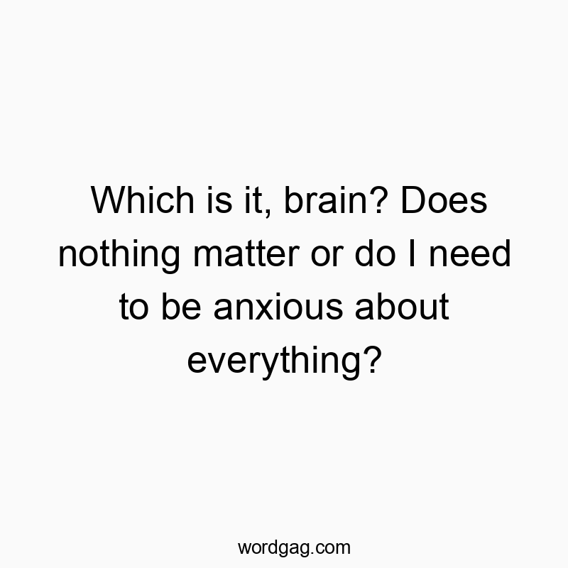 Which is it, brain? Does nothing matter or do I need to be anxious about everything?