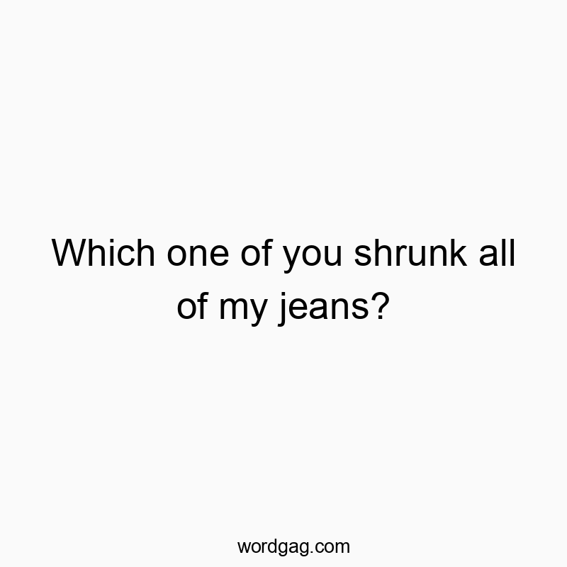 Which one of you shrunk all of my jeans?