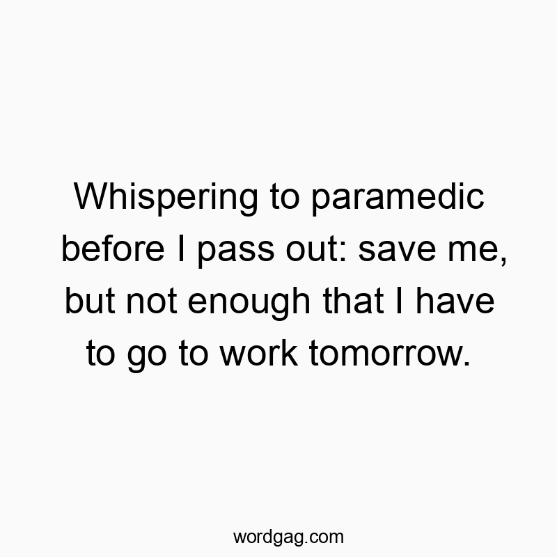 Whispering to paramedic before I pass out: save me, but not enough that I have to go to work tomorrow.