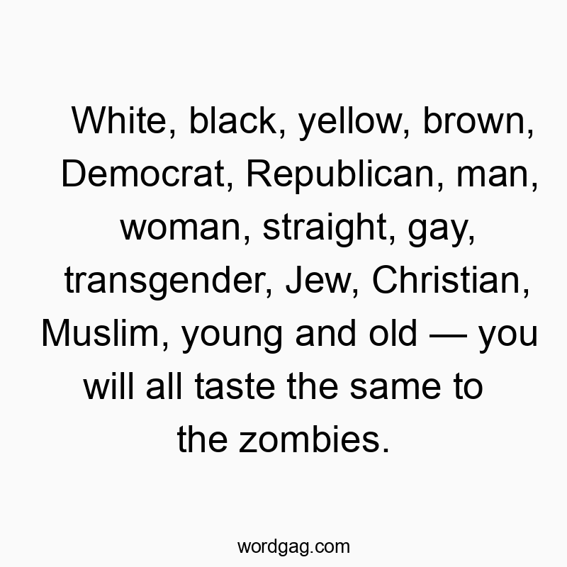 White, black, yellow, brown, Democrat, Republican, man, woman, straight, gay, transgender, Jew, Christian, Muslim, young and old โ you will all taste the same to the zombies.