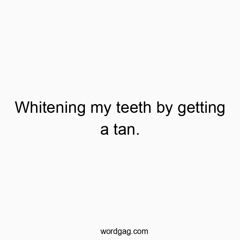 Whitening my teeth by getting a tan.