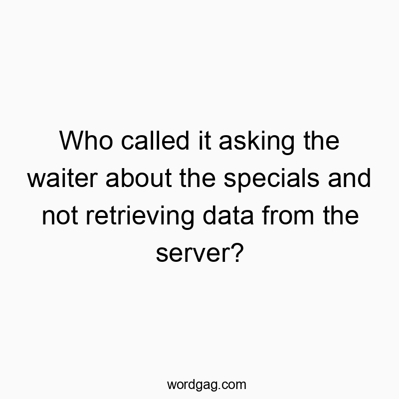 Who called it asking the waiter about the specials and not retrieving data from the server?